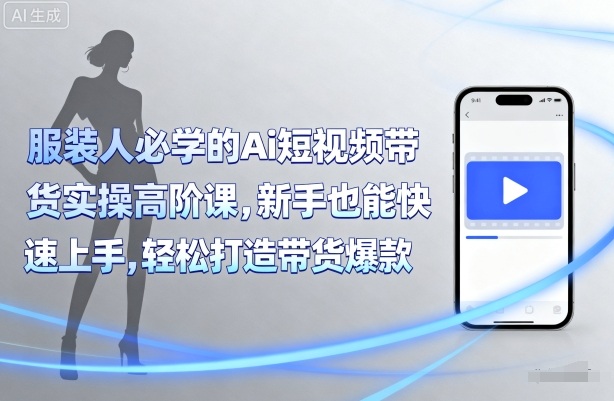 服装人必学的Ai短视频带货实操高阶课，新手也能快速上手，轻松打造带货爆款-星火轻创