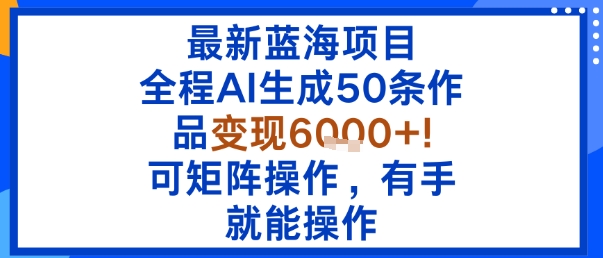 最新蓝海项目：全程AI生成50条作品变现6k+，可矩阵操作，有手就能操作-星火轻创