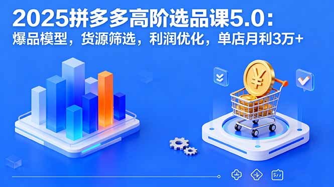 2025拼多多高阶选品课5.0：爆品模型，货源筛选，利润优化，单店月利3万+-星火轻创