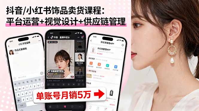 抖音/小红书饰品卖货课程：平台运营+视觉设计+供应链管理，单账号月销5万-星火轻创