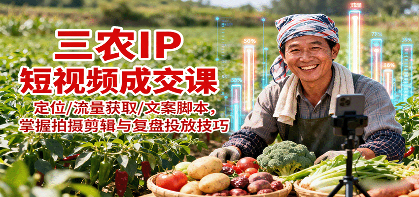 三农IP短视频成交课：定位/流量获取/文案脚本，掌握拍摄剪辑与复盘投放技巧-星火轻创