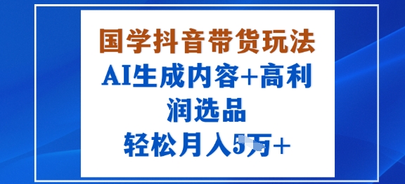 国学抖音带货玩法，AI生成内容+高利润选品，轻松月入1W+-星火轻创