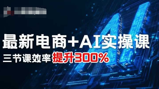 最新电商+AI实操课，三节课效率提升300%-星火轻创