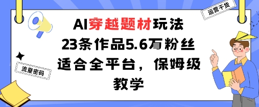 AI穿越题材玩法：23条作品收获5.6W粉丝适合全平台，保姆级教学-星火轻创