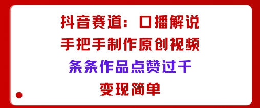 抖音赛道：口播解说，手把手教你制作原创视频，条条作品点赞过千，变现简单-小艾项目网