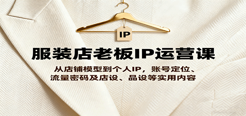 服装店老板IP运营课，从店铺模型到个人IP，账号定位、流量密码及店设、品设等实用内容-星火轻创