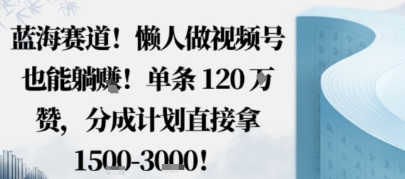 蓝海赛道，懒人做视频号也能躺挣，单条120W赞，分成计划直接拿1.5k，不用拍不用剪-星火轻创