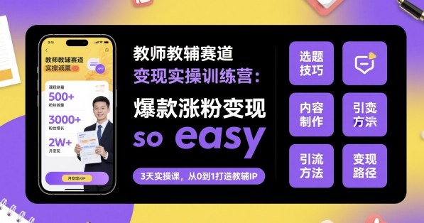 教师教辅赛道变现实操训练营，爆款涨粉变现so easy-星火轻创