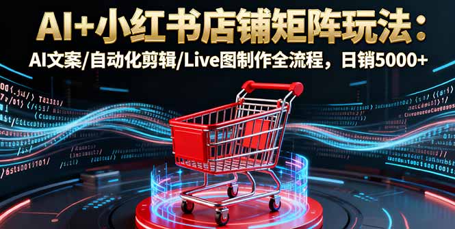 AI+小红书店铺矩阵玩法：AI文案/自动化剪辑/Live图制作全流程，日销5000+-星火轻创