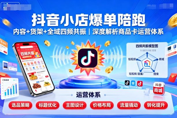 抖音小店爆单陪跑，内容＋货架＋全域四频共振，深度解析抖音商品卡运营体系(更新)-星火轻创