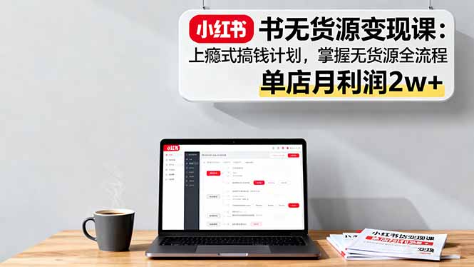 小红书无货源变现课：上瘾式搞钱计划，掌握无货源全流程，单店月利润2w+-星火轻创
