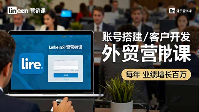 LinkedIn外贸营销课：账号搭建/客户开发/成交转化，年业绩增长百万+-星火轻创