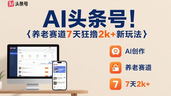 AI头条号，7天狂撸2k+，做养老赛道，新风口新玩法-星火轻创