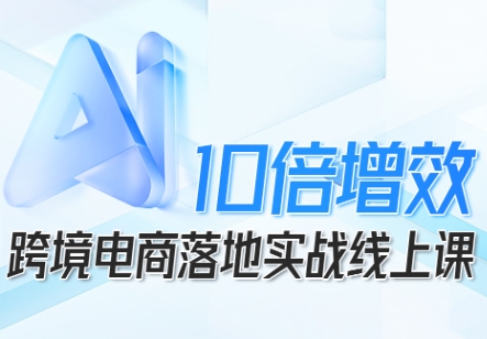 跨境电商10倍增效，跨境电商AI落地实战线上课-星火轻创