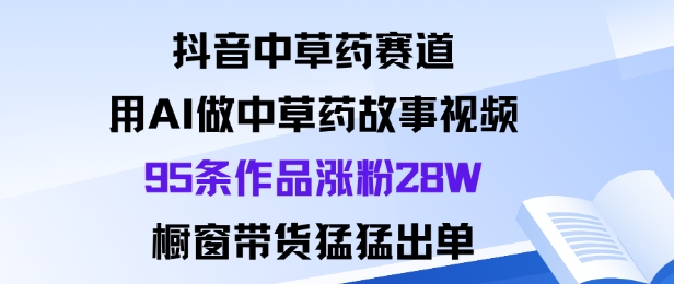 抖音中草药赛道，用Al做中草药故事视频95条作品涨粉28W，橱窗带货猛出单-星火轻创