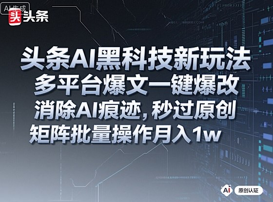 头条AI黑科技新玩法，多平台爆文一键爆改，消除AI痕迹，秒过原创，矩阵批量操作月入1w+【揭秘】-星火轻创