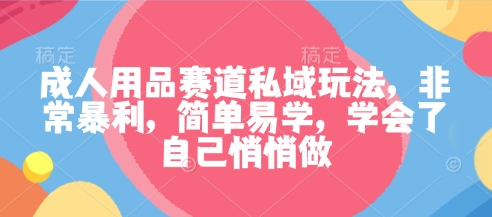 成人用品赛道私域玩法，非常暴利，简单易学，学会了自己悄悄做-星火轻创