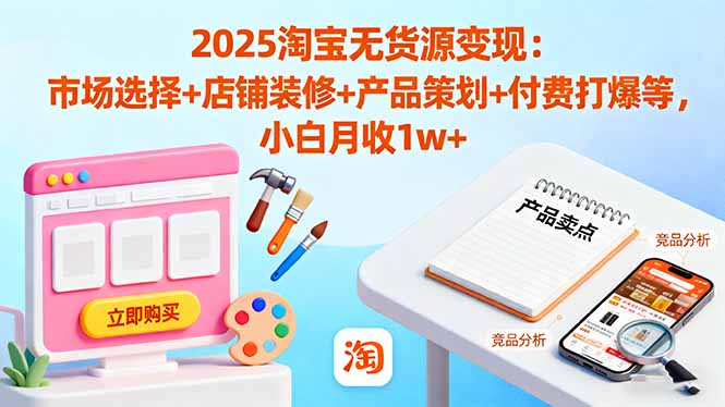 2025淘宝无货源变现：市场选择+店铺装修+产品策划+付费打爆等 小白月收1w+-小艾项目网