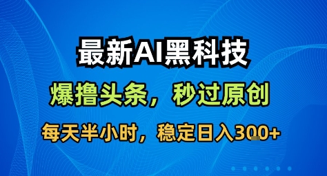 最新AI黑科技撸头条收益软件，无需指令，原创度直接拉满，每日稳定收益3张【揭秘】-星火轻创