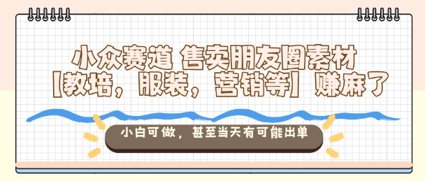 小众赛道售卖朋友圈素材【教培，服装，营销等】賺麻了，小白可做，甚至当天有可能出单-星火轻创