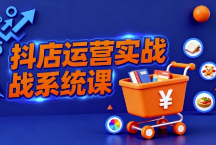 抖音小店全流程实操课，助创业者商家系统掌握抖店运营精髓-小艾项目网