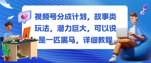 视频号分成计划，故事类玩法，潜力巨大，可以说是一匹黑马，详细教程-星火轻创