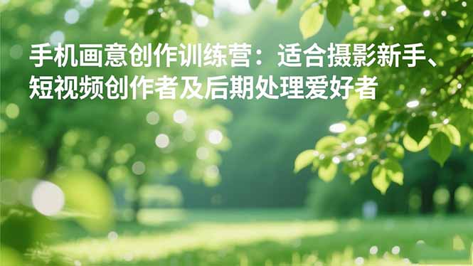 手机摄影之画意创作训练营：适合摄影新手、短视频创作者及后期处理爱好者-星火轻创
