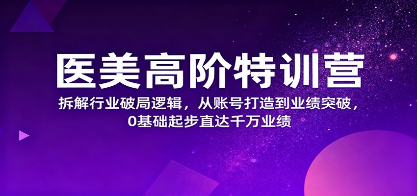 医美高阶特训营，拆解行业破局逻辑，从账号打造到业绩突破，0基础起步直达千万业绩-星火轻创