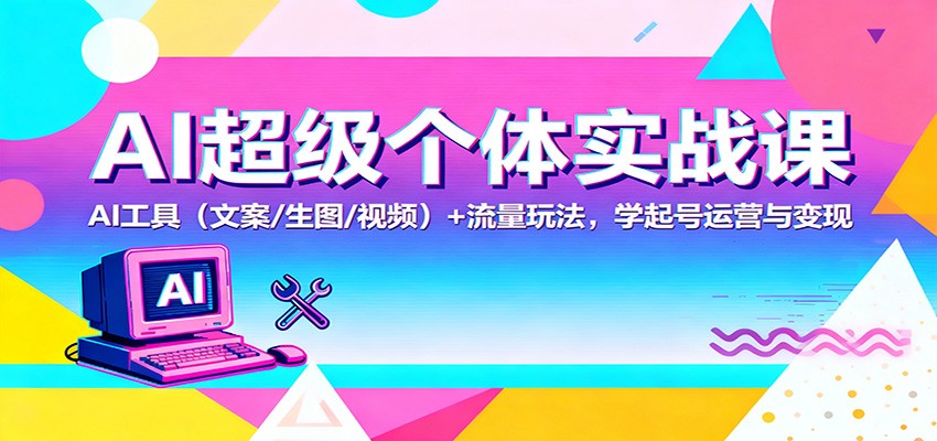 AI超级个体实战课：AI 工具(文案/生图/视频)+ 流量玩法，学起号运营与变现-星火轻创