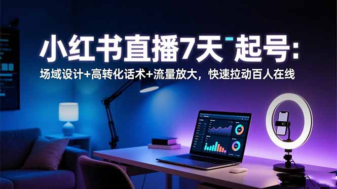 小红书直播7天起号：场域设计+高转化话术+流量放大，快速拉动百人在线-星火轻创