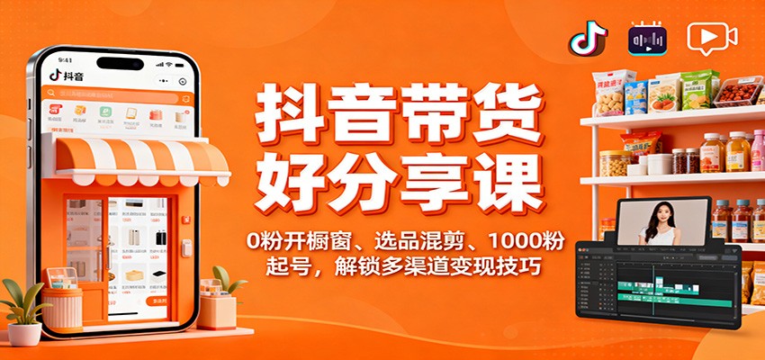 抖音带货好物分享课：0粉开橱窗、选品混剪、1000粉起号，解锁多渠道变现技巧-星火轻创