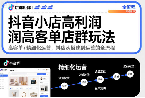 抖音小店高利润高客单店群玩法，高客单+精细化运营，抖店从搭建到运营的全流程-星火轻创