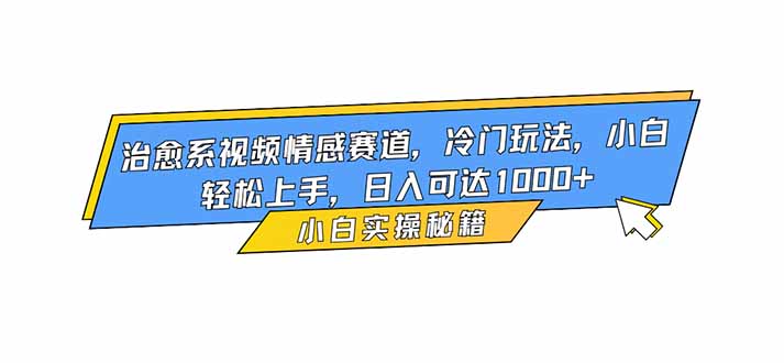 治愈系视频情感赛道，冷门玩法，小白轻松上手，日入可达1000+-星火轻创