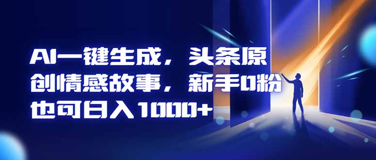 AI一键生成，头条原创情感故事，新手0粉也可日入1000+-星火轻创