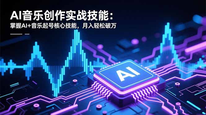 AI音乐创作实战技能：掌握AI+音乐起号核心技能，月入轻松破万-星火轻创
