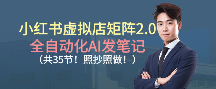 小红书虚拟店矩阵2.0,全自动化AI发笔记,照抄照做(共35节)
