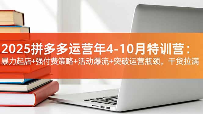 2025拼多多运营年4-10月特训营：暴力起店+强付费策略+活动爆流+突破运营瓶颈，干货拉满-小艾项目网