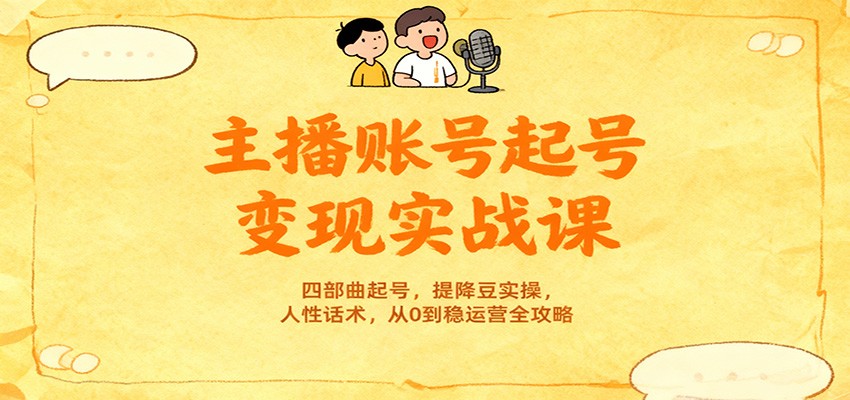 主播账号起号变现实战课，四部曲起号，提降豆实操，人性话术，从0到稳运营全攻略-星火轻创
