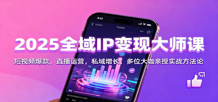 2025全域IP变现大师课：短视频爆款，直播运营，私域增长，多位大咖亲授实战方法论-星火轻创