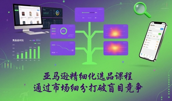 亚马逊精细化选品课程，通过市场细分打破盲目竞争-小艾项目网