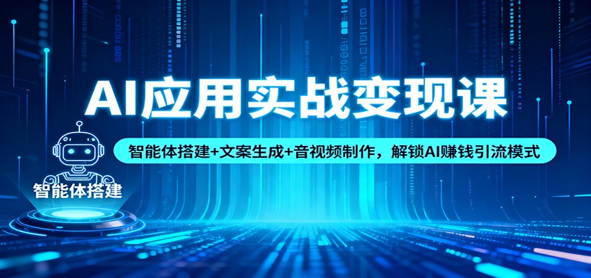 AI应用实战变现课：智能体搭建+文案生成+音视频制作，解锁AI赚钱引流模式-星火轻创