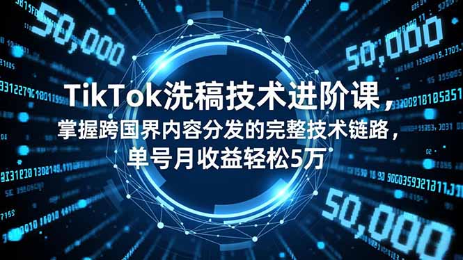 TikTok洗稿技术进阶课，掌握跨国界内容分发的完整技术链路，单号月收益轻松5万-星火轻创