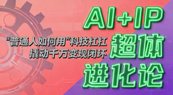 AI+IP超体进化论：普通人如何用“科技杠杆”撬动千万变现闭环？-星火轻创