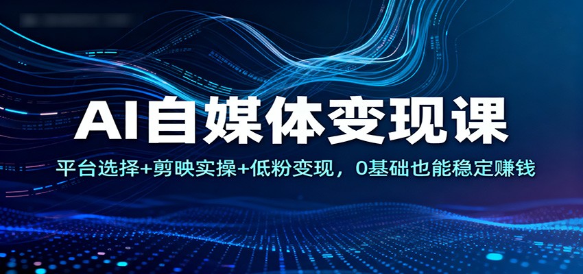 AI自媒体变现课：平台选择+剪映实操+低粉变现，0基础也能稳定赚钱-星火轻创