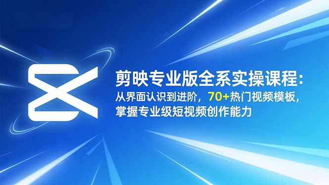 剪映专业版全系实操课程：从界面认识到进阶，70+热门视频模板，掌握专业级短视频创作能力-星火轻创