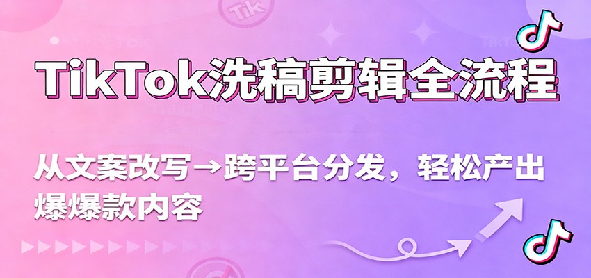 TikTok洗稿剪辑全流程,从文案改写到跨平台分发,轻松产出爆款内容,流量翻倍不是梦-星火轻创