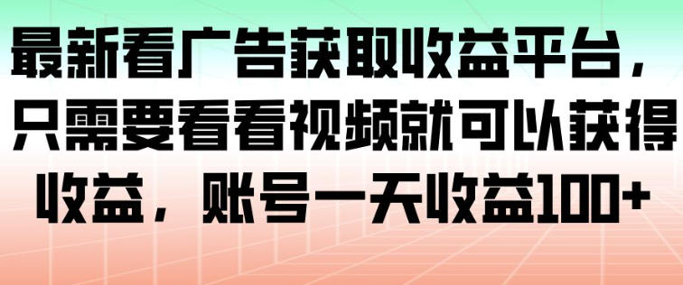 最新看广告获取收益平台，只需要看看视频就可以获得收益，账号一天收益100+-星火轻创