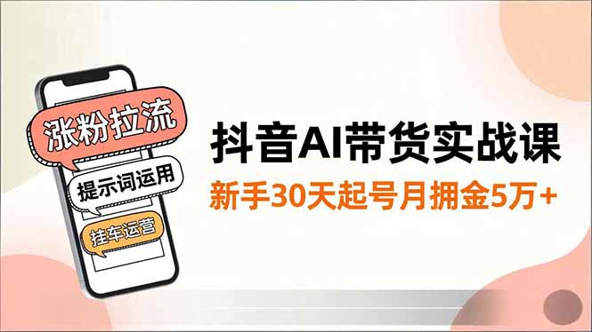 抖音AI带货实战课，涨粉拉流、提示词运用、挂车运营，新手30天起号月佣金5万+-星火轻创