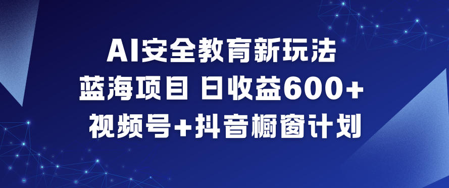 AI安全教育新玩法，蓝海项目，日收益6张+，视频号+抖音橱窗计划-星火轻创