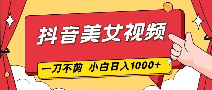 抖音美女视频，一刀不剪，两分钟一条视频，小白轻松上手，日入1000-星火轻创